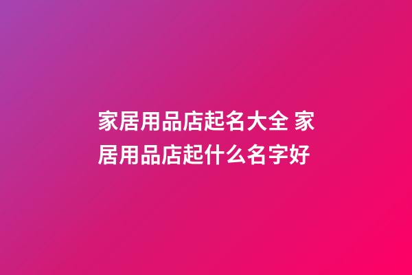 家居用品店起名大全 家居用品店起什么名字好-第1张-店铺起名-玄机派
